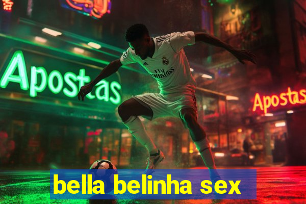 bella belinha sex